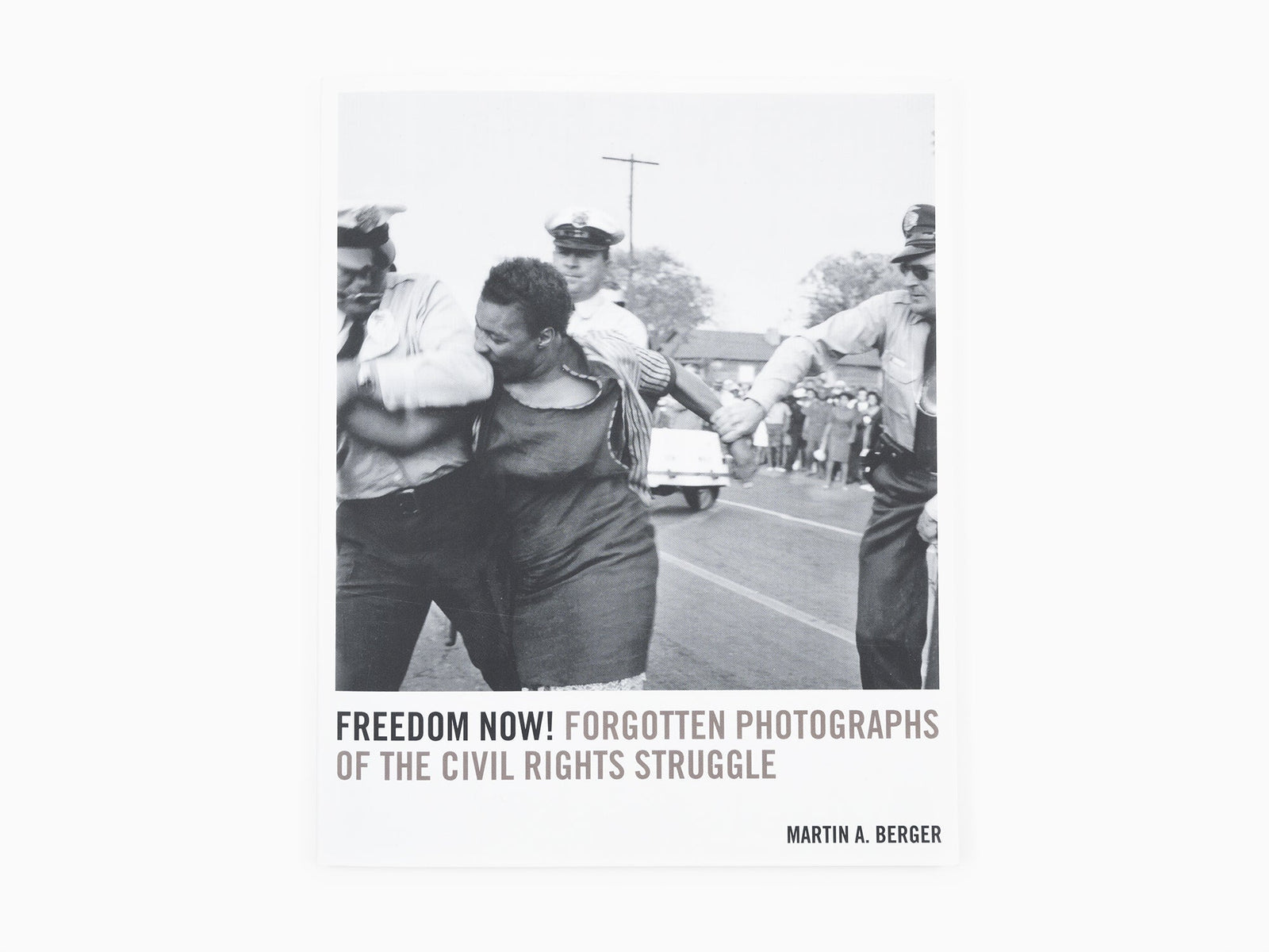 Martin A. Berger - Freedom now! Forgotten Photographs of the Civil Rights Struggle.